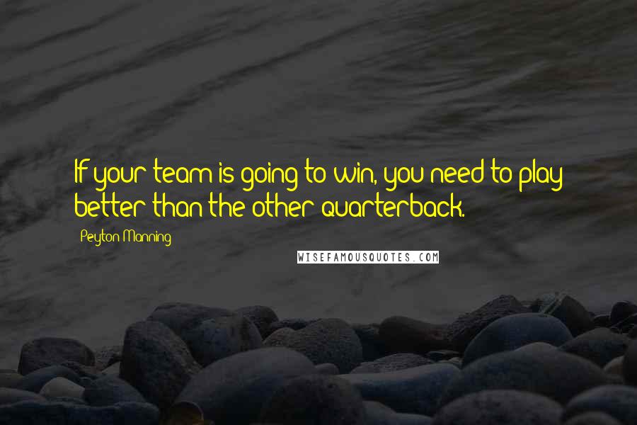 Peyton Manning Quotes: If your team is going to win, you need to play better than the other quarterback.