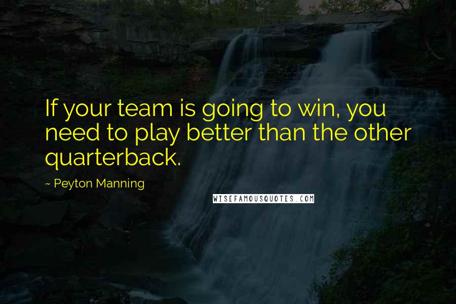 Peyton Manning Quotes: If your team is going to win, you need to play better than the other quarterback.