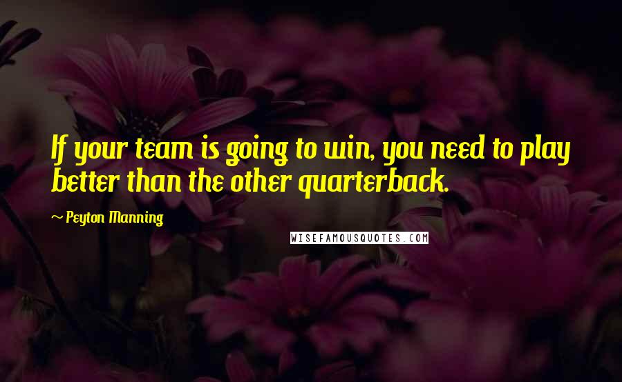 Peyton Manning Quotes: If your team is going to win, you need to play better than the other quarterback.