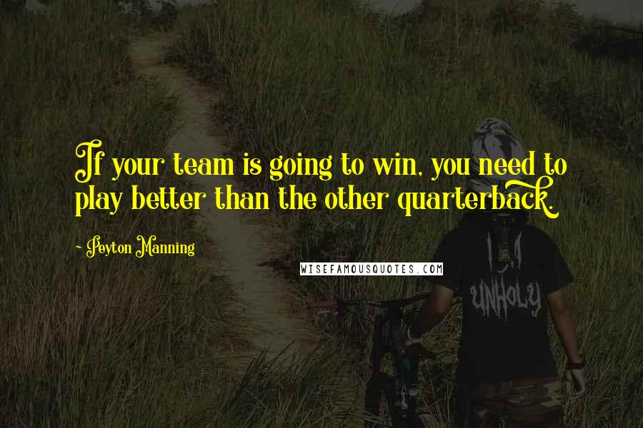 Peyton Manning Quotes: If your team is going to win, you need to play better than the other quarterback.