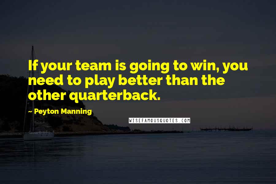 Peyton Manning Quotes: If your team is going to win, you need to play better than the other quarterback.