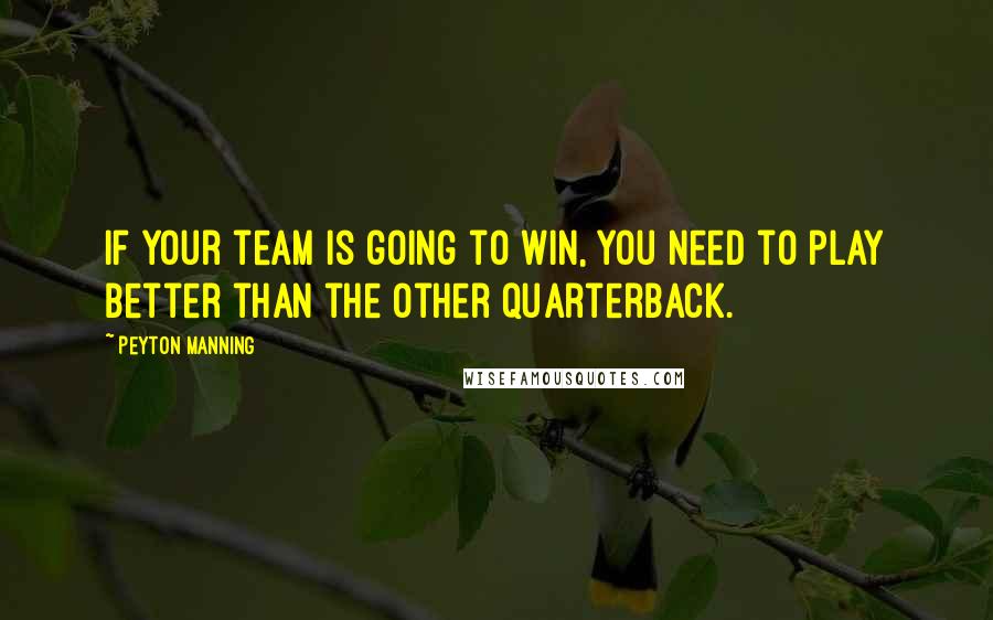 Peyton Manning Quotes: If your team is going to win, you need to play better than the other quarterback.