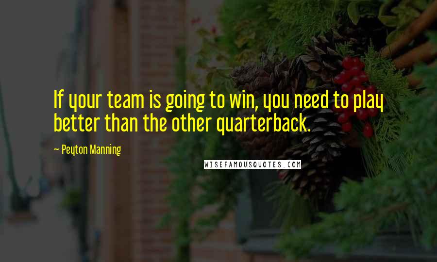 Peyton Manning Quotes: If your team is going to win, you need to play better than the other quarterback.