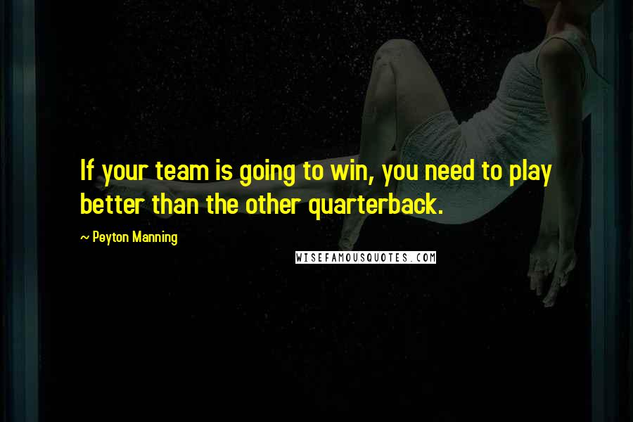 Peyton Manning Quotes: If your team is going to win, you need to play better than the other quarterback.