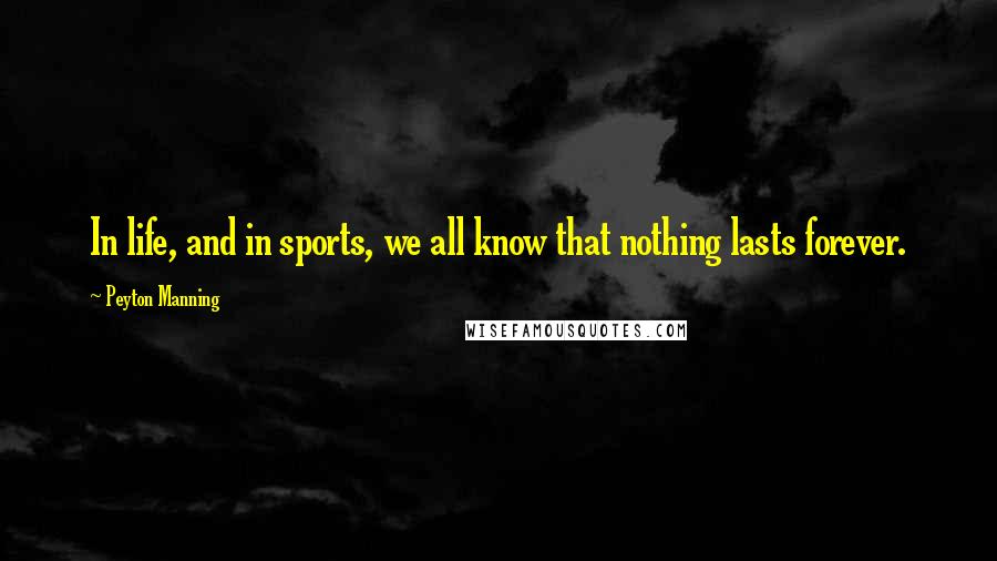 Peyton Manning Quotes: In life, and in sports, we all know that nothing lasts forever.