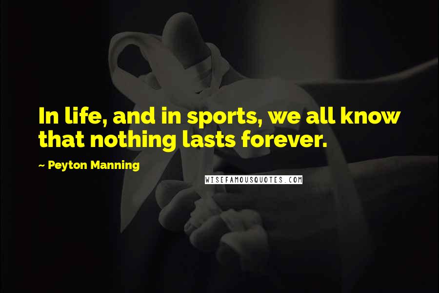 Peyton Manning Quotes: In life, and in sports, we all know that nothing lasts forever.