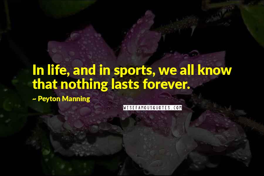 Peyton Manning Quotes: In life, and in sports, we all know that nothing lasts forever.