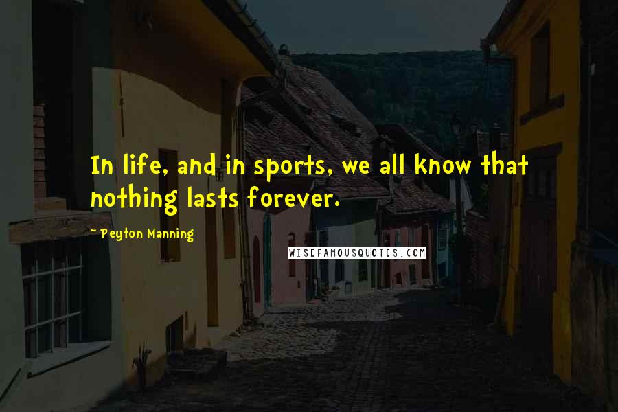 Peyton Manning Quotes: In life, and in sports, we all know that nothing lasts forever.