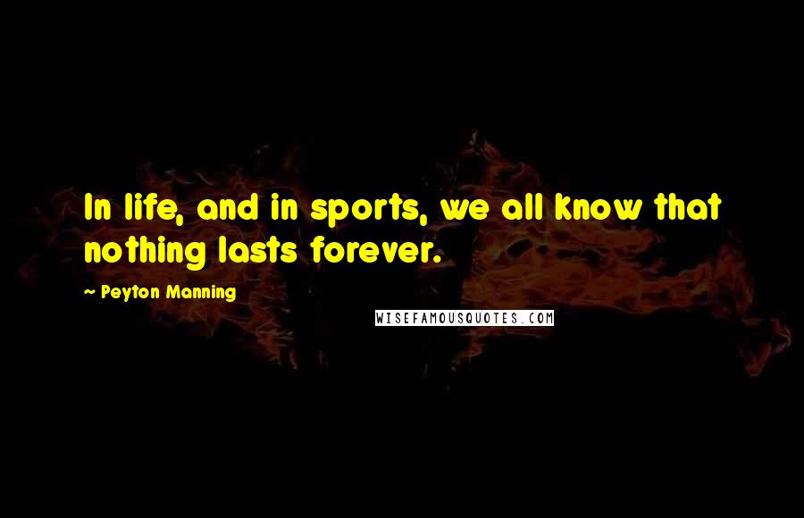 Peyton Manning Quotes: In life, and in sports, we all know that nothing lasts forever.