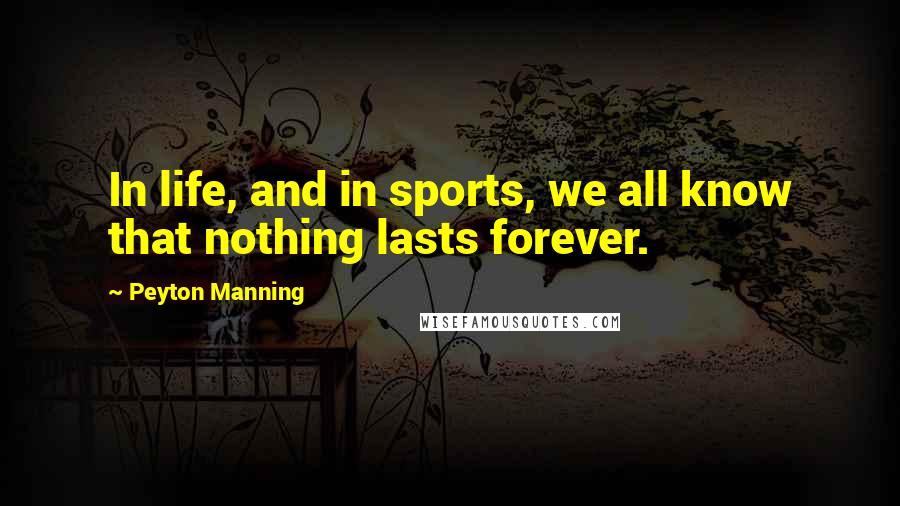 Peyton Manning Quotes: In life, and in sports, we all know that nothing lasts forever.