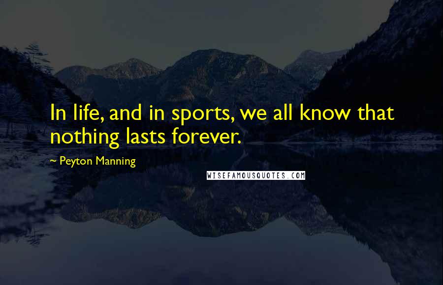 Peyton Manning Quotes: In life, and in sports, we all know that nothing lasts forever.