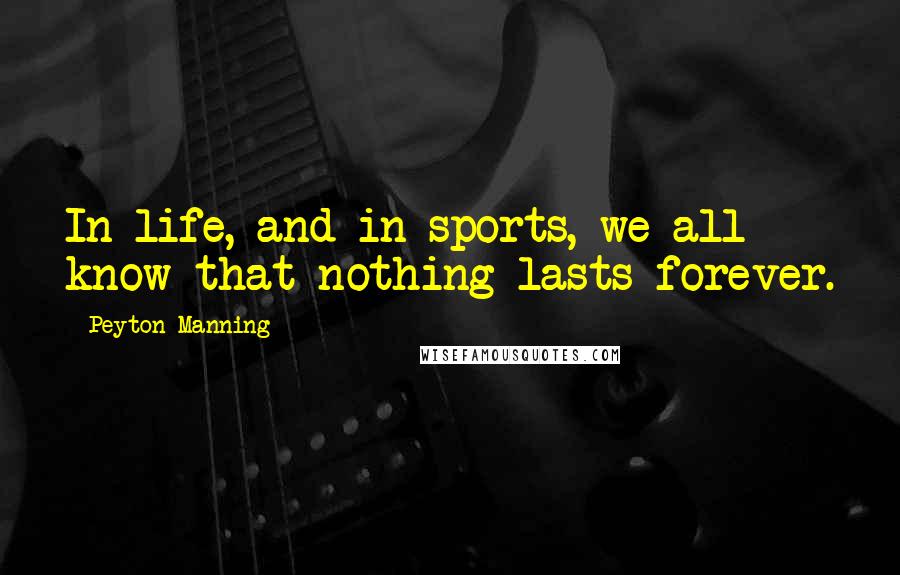 Peyton Manning Quotes: In life, and in sports, we all know that nothing lasts forever.