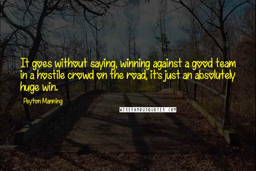 Peyton Manning Quotes: It goes without saying, winning against a good team in a hostile crowd on the road, it's just an absolutely huge win.