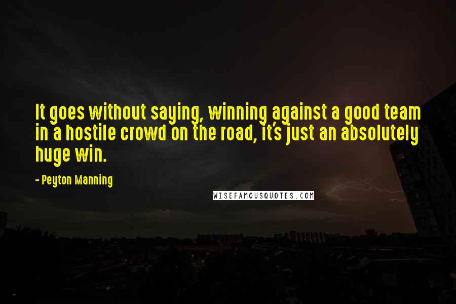 Peyton Manning Quotes: It goes without saying, winning against a good team in a hostile crowd on the road, it's just an absolutely huge win.