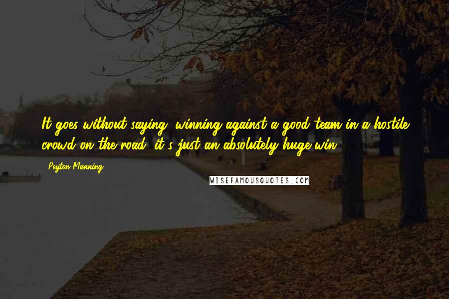 Peyton Manning Quotes: It goes without saying, winning against a good team in a hostile crowd on the road, it's just an absolutely huge win.