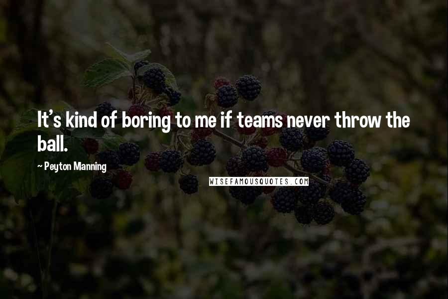 Peyton Manning Quotes: It's kind of boring to me if teams never throw the ball.