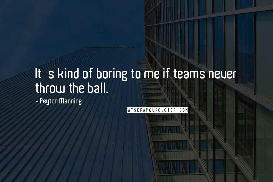 Peyton Manning Quotes: It's kind of boring to me if teams never throw the ball.