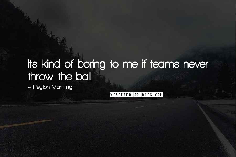 Peyton Manning Quotes: It's kind of boring to me if teams never throw the ball.