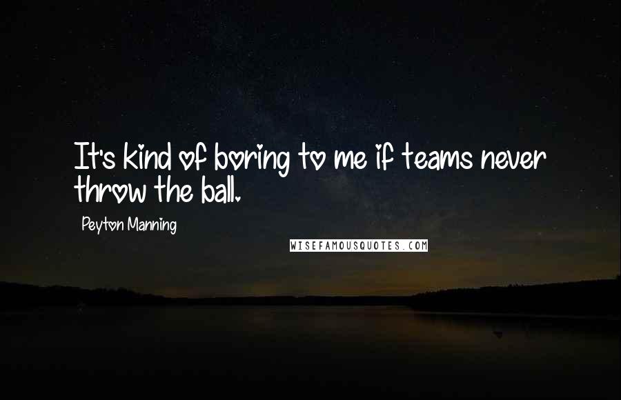 Peyton Manning Quotes: It's kind of boring to me if teams never throw the ball.