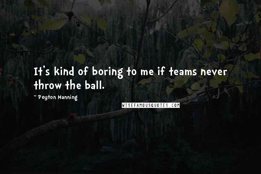 Peyton Manning Quotes: It's kind of boring to me if teams never throw the ball.