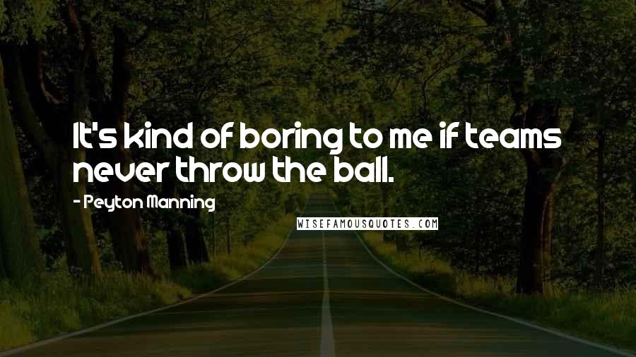 Peyton Manning Quotes: It's kind of boring to me if teams never throw the ball.