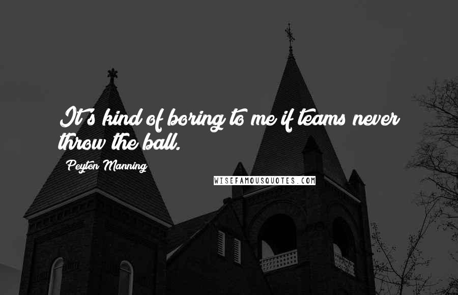 Peyton Manning Quotes: It's kind of boring to me if teams never throw the ball.