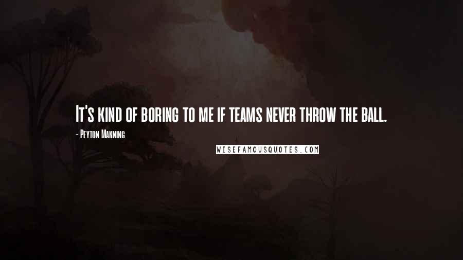 Peyton Manning Quotes: It's kind of boring to me if teams never throw the ball.