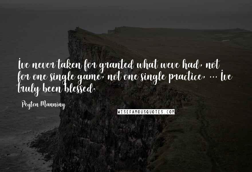 Peyton Manning Quotes: Ive never taken for granted what weve had, not for one single game, not one single practice, ... Ive truly been blessed.