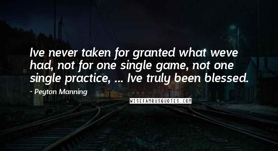 Peyton Manning Quotes: Ive never taken for granted what weve had, not for one single game, not one single practice, ... Ive truly been blessed.