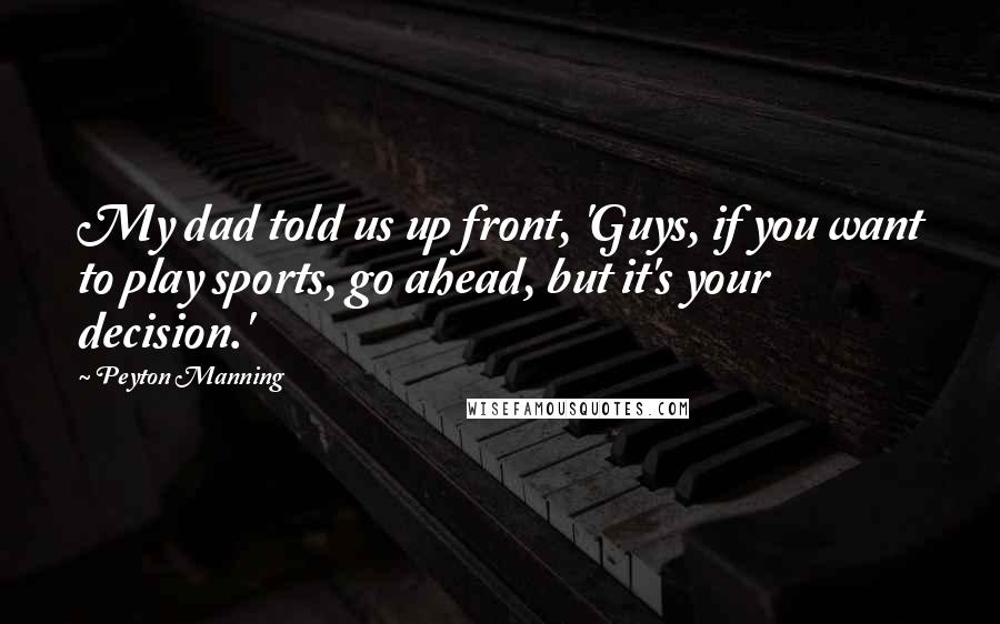 Peyton Manning Quotes: My dad told us up front, 'Guys, if you want to play sports, go ahead, but it's your decision.'