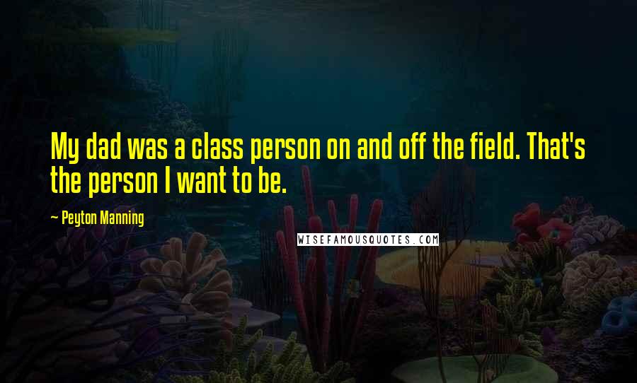 Peyton Manning Quotes: My dad was a class person on and off the field. That's the person I want to be.