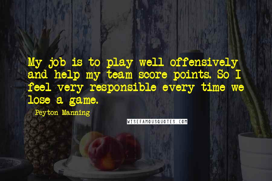 Peyton Manning Quotes: My job is to play well offensively and help my team score points. So I feel very responsible every time we lose a game.
