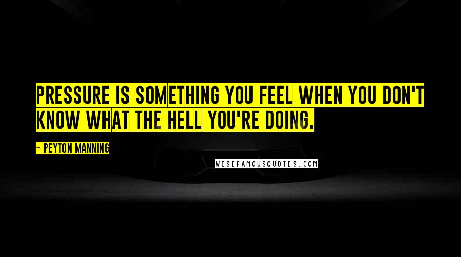 Peyton Manning Quotes: Pressure is something you feel when you don't know what the hell you're doing.