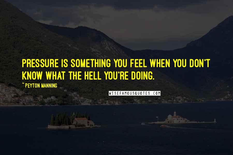 Peyton Manning Quotes: Pressure is something you feel when you don't know what the hell you're doing.