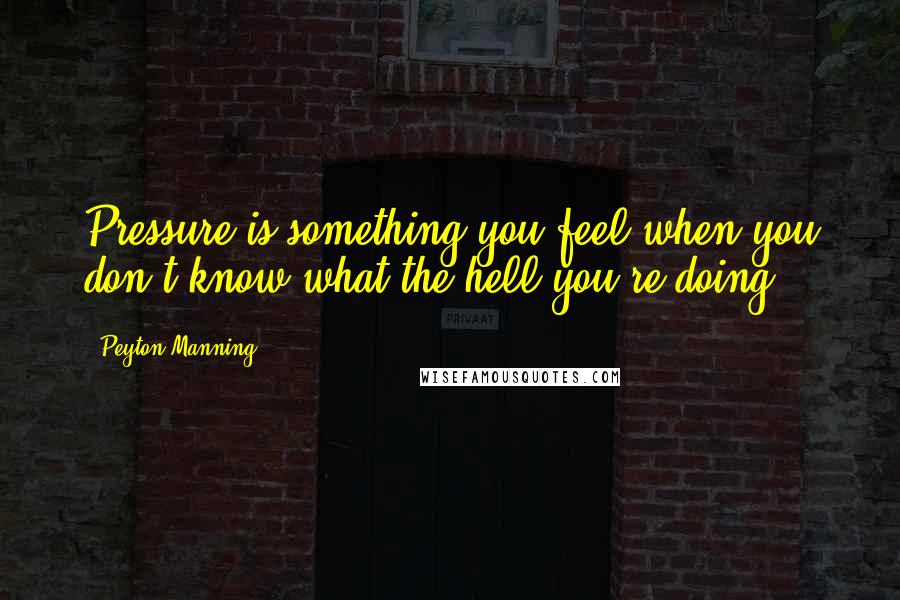 Peyton Manning Quotes: Pressure is something you feel when you don't know what the hell you're doing.