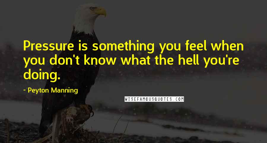 Peyton Manning Quotes: Pressure is something you feel when you don't know what the hell you're doing.