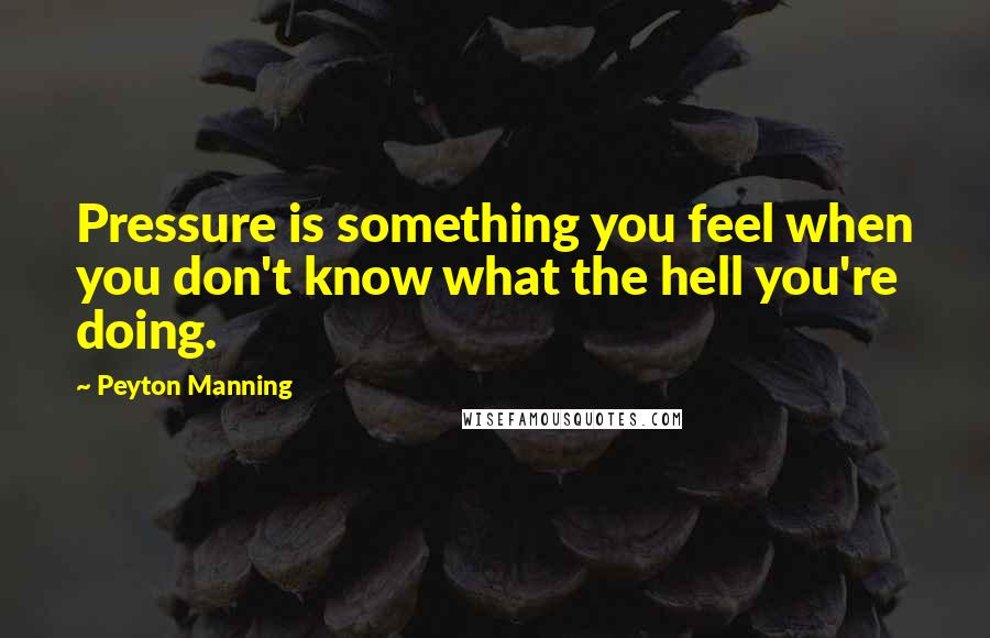 Peyton Manning Quotes: Pressure is something you feel when you don't know what the hell you're doing.