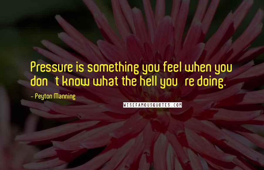 Peyton Manning Quotes: Pressure is something you feel when you don't know what the hell you're doing.