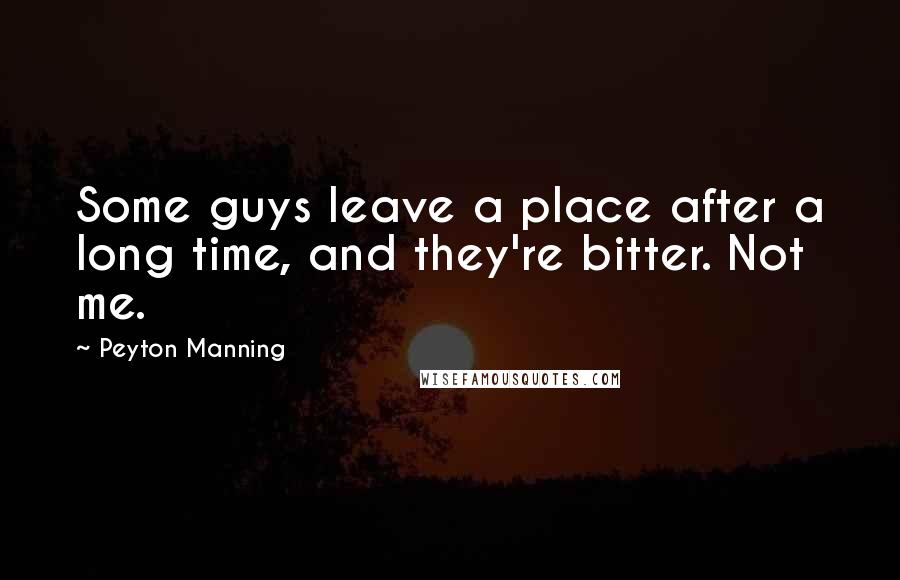 Peyton Manning Quotes: Some guys leave a place after a long time, and they're bitter. Not me.