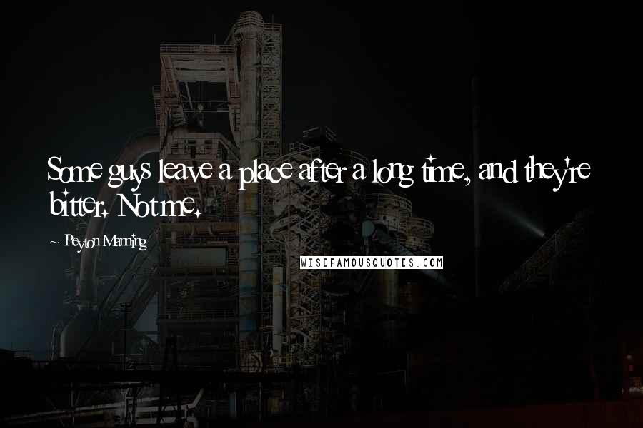 Peyton Manning Quotes: Some guys leave a place after a long time, and they're bitter. Not me.