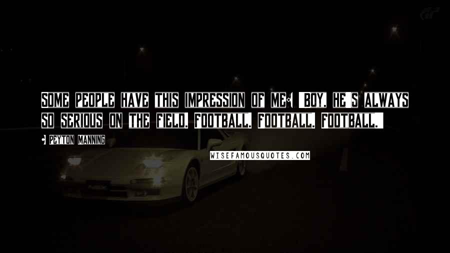 Peyton Manning Quotes: Some people have this impression of me: 'Boy, he's always so serious on the field. Football. Football. Football.'
