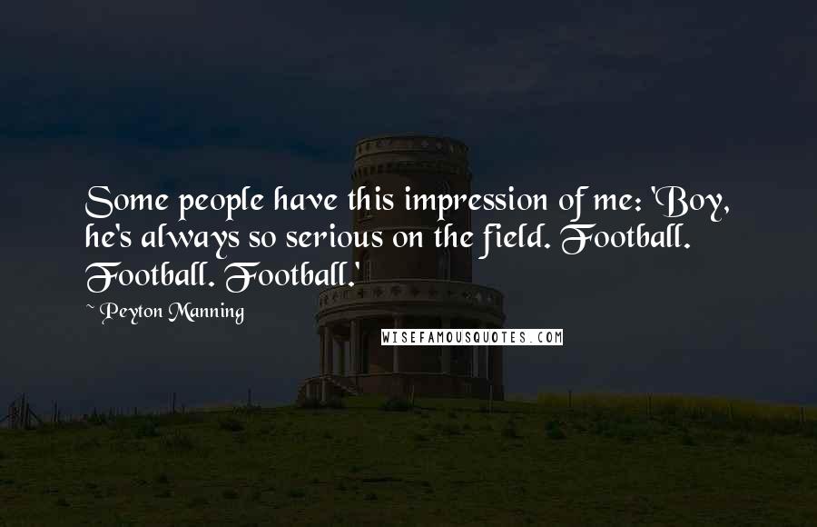 Peyton Manning Quotes: Some people have this impression of me: 'Boy, he's always so serious on the field. Football. Football. Football.'