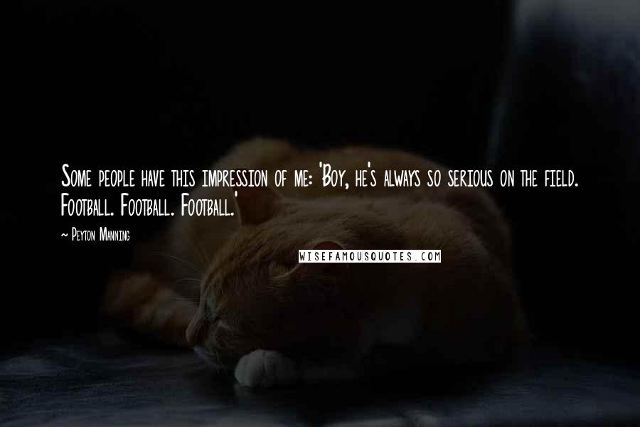 Peyton Manning Quotes: Some people have this impression of me: 'Boy, he's always so serious on the field. Football. Football. Football.'