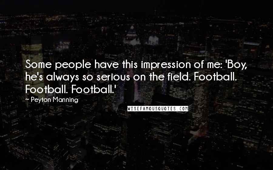 Peyton Manning Quotes: Some people have this impression of me: 'Boy, he's always so serious on the field. Football. Football. Football.'