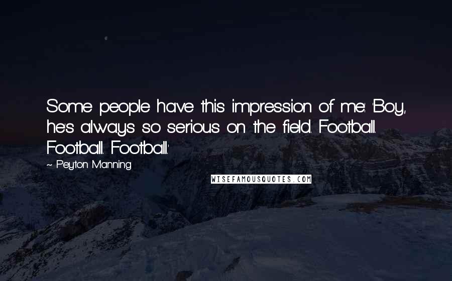 Peyton Manning Quotes: Some people have this impression of me: 'Boy, he's always so serious on the field. Football. Football. Football.'