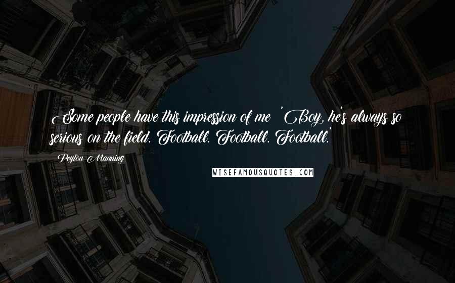 Peyton Manning Quotes: Some people have this impression of me: 'Boy, he's always so serious on the field. Football. Football. Football.'