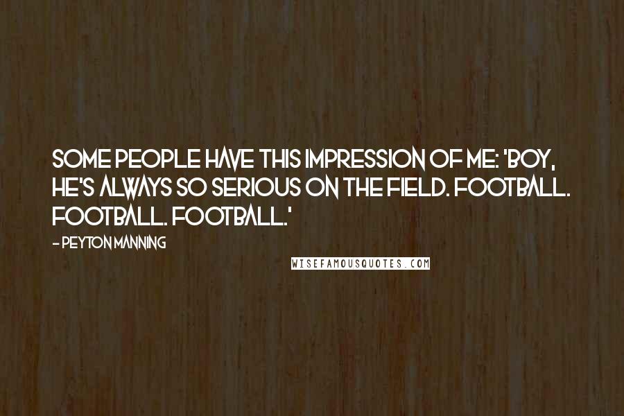 Peyton Manning Quotes: Some people have this impression of me: 'Boy, he's always so serious on the field. Football. Football. Football.'