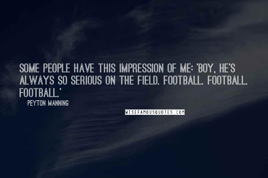 Peyton Manning Quotes: Some people have this impression of me: 'Boy, he's always so serious on the field. Football. Football. Football.'