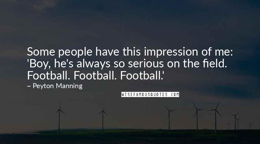 Peyton Manning Quotes: Some people have this impression of me: 'Boy, he's always so serious on the field. Football. Football. Football.'