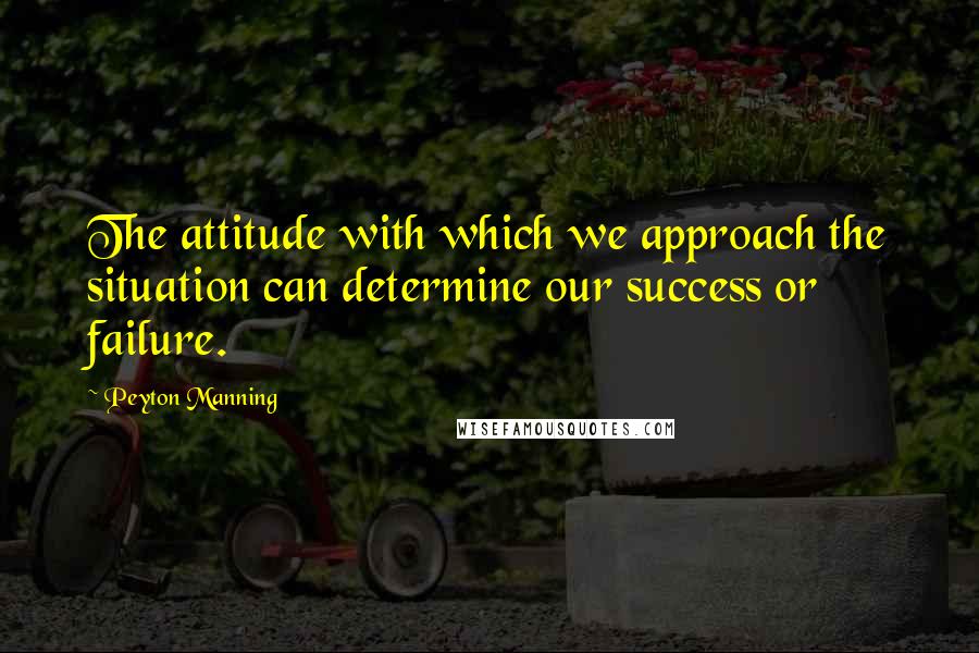 Peyton Manning Quotes: The attitude with which we approach the situation can determine our success or failure.